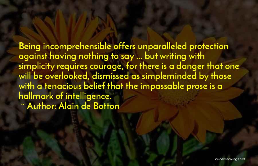 Alain De Botton Quotes: Being Incomprehensible Offers Unparalleled Protection Against Having Nothing To Say ... But Writing With Simplicity Requires Courage, For There Is