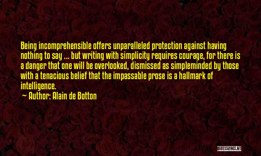 Alain De Botton Quotes: Being Incomprehensible Offers Unparalleled Protection Against Having Nothing To Say ... But Writing With Simplicity Requires Courage, For There Is