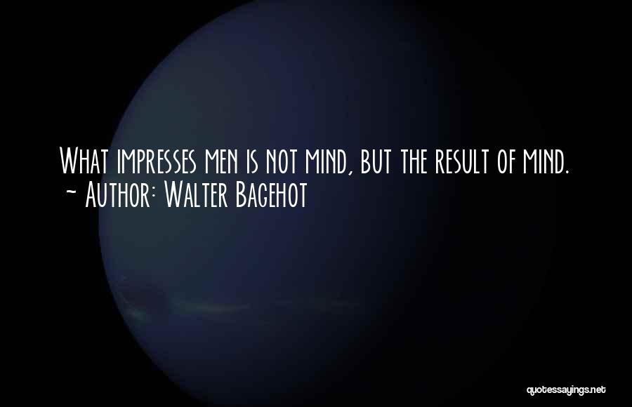 Walter Bagehot Quotes: What Impresses Men Is Not Mind, But The Result Of Mind.