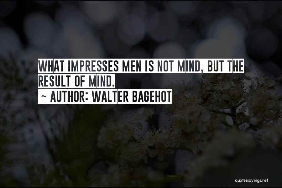 Walter Bagehot Quotes: What Impresses Men Is Not Mind, But The Result Of Mind.