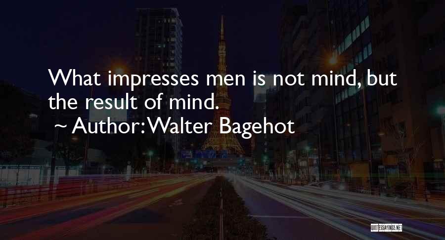 Walter Bagehot Quotes: What Impresses Men Is Not Mind, But The Result Of Mind.