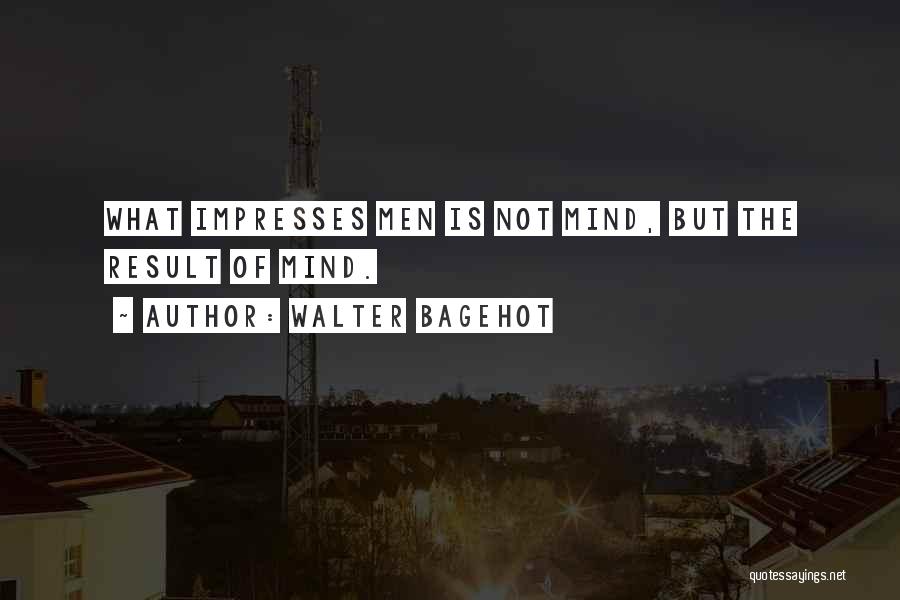 Walter Bagehot Quotes: What Impresses Men Is Not Mind, But The Result Of Mind.