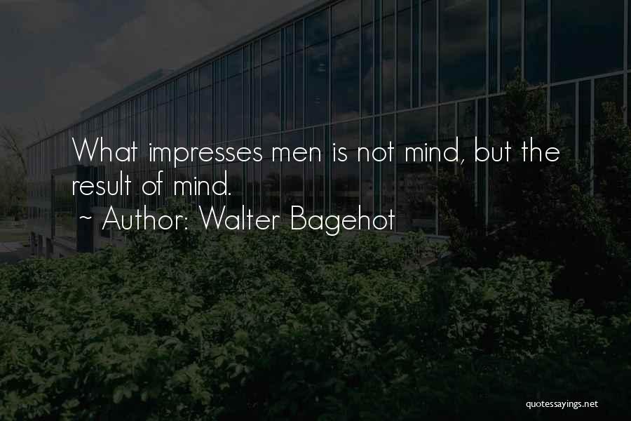 Walter Bagehot Quotes: What Impresses Men Is Not Mind, But The Result Of Mind.