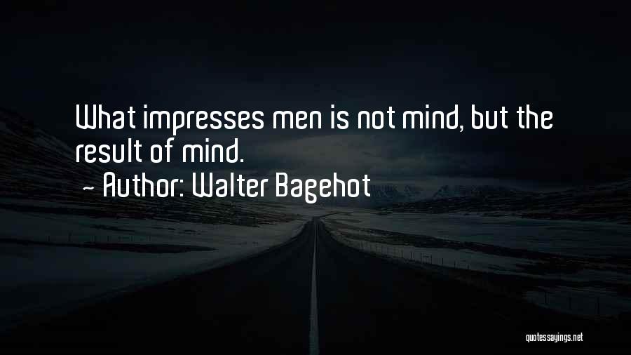 Walter Bagehot Quotes: What Impresses Men Is Not Mind, But The Result Of Mind.
