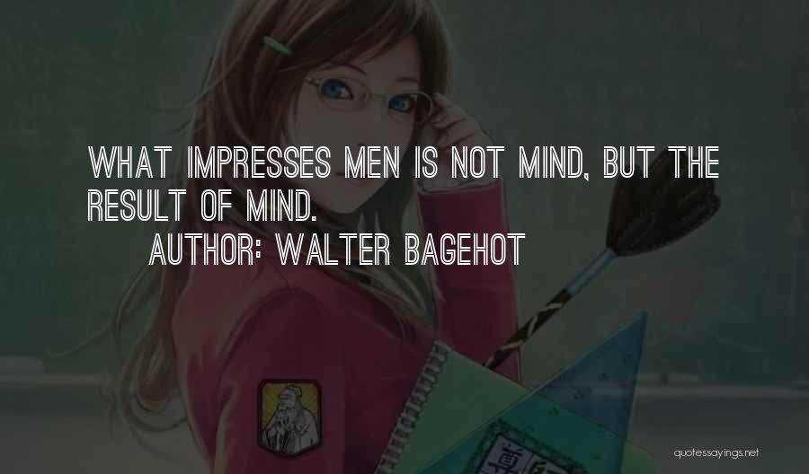Walter Bagehot Quotes: What Impresses Men Is Not Mind, But The Result Of Mind.