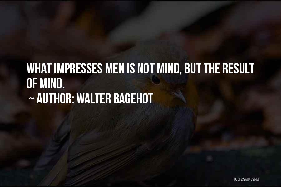 Walter Bagehot Quotes: What Impresses Men Is Not Mind, But The Result Of Mind.