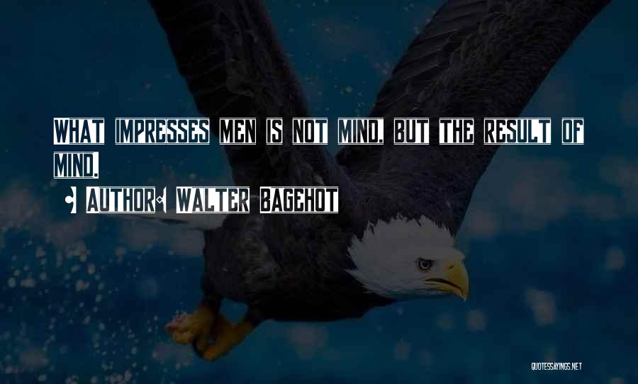 Walter Bagehot Quotes: What Impresses Men Is Not Mind, But The Result Of Mind.