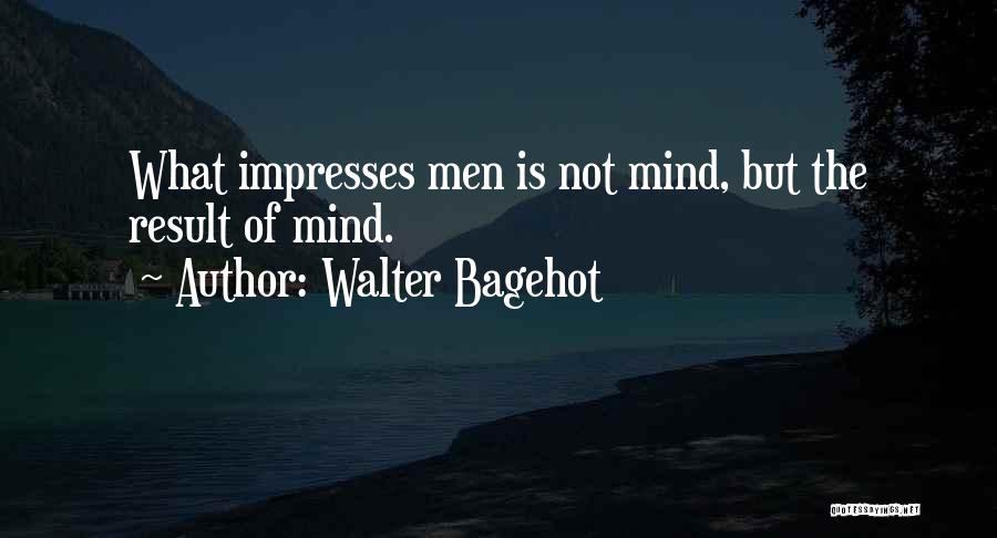 Walter Bagehot Quotes: What Impresses Men Is Not Mind, But The Result Of Mind.