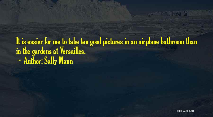 Sally Mann Quotes: It Is Easier For Me To Take Ten Good Pictures In An Airplane Bathroom Than In The Gardens At Versailles.
