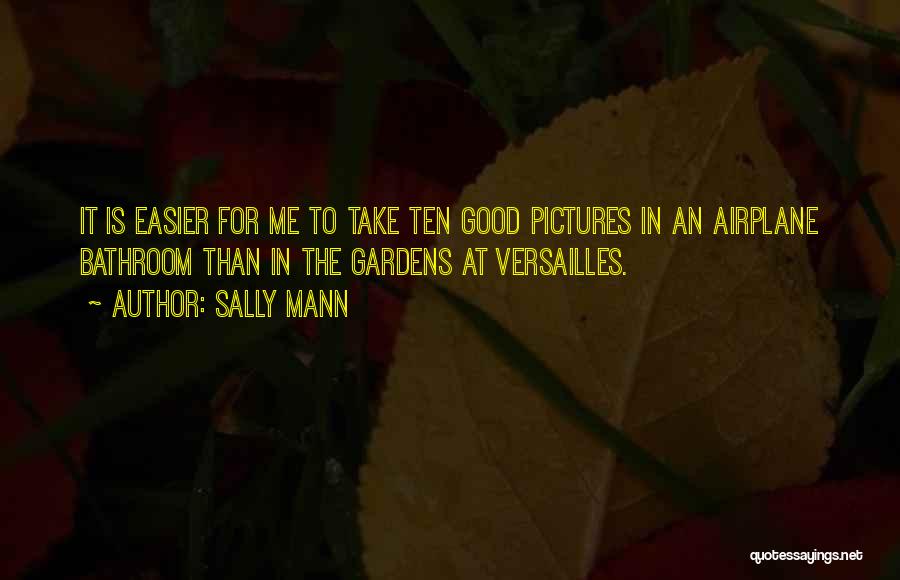 Sally Mann Quotes: It Is Easier For Me To Take Ten Good Pictures In An Airplane Bathroom Than In The Gardens At Versailles.