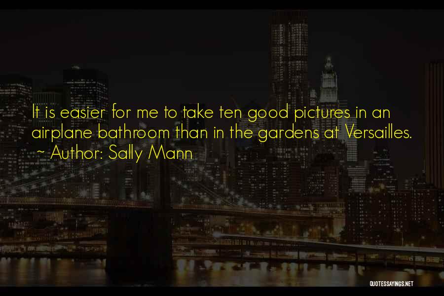 Sally Mann Quotes: It Is Easier For Me To Take Ten Good Pictures In An Airplane Bathroom Than In The Gardens At Versailles.