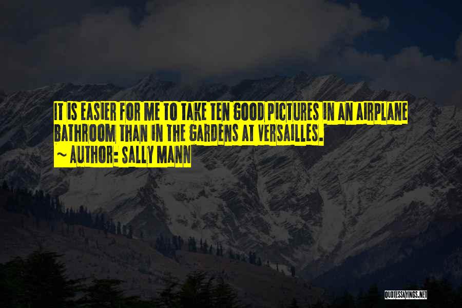 Sally Mann Quotes: It Is Easier For Me To Take Ten Good Pictures In An Airplane Bathroom Than In The Gardens At Versailles.