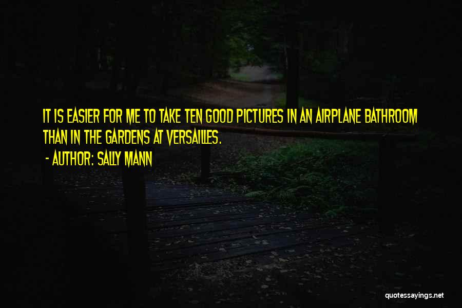 Sally Mann Quotes: It Is Easier For Me To Take Ten Good Pictures In An Airplane Bathroom Than In The Gardens At Versailles.