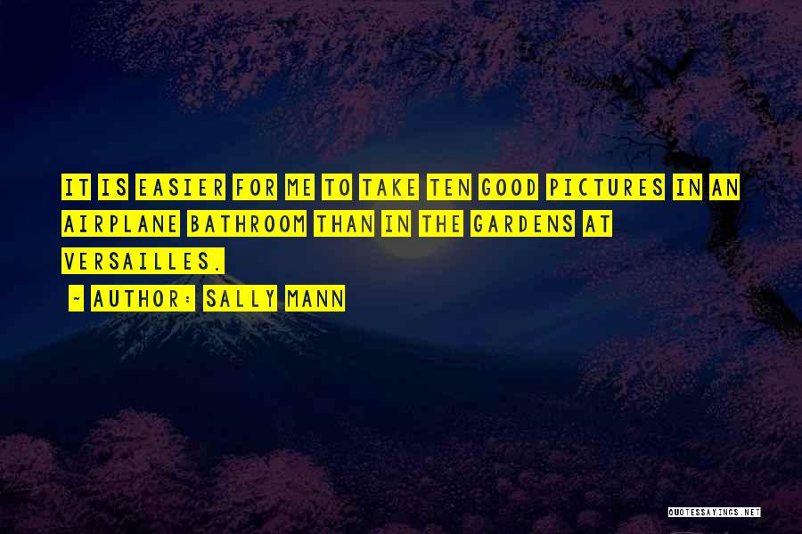 Sally Mann Quotes: It Is Easier For Me To Take Ten Good Pictures In An Airplane Bathroom Than In The Gardens At Versailles.