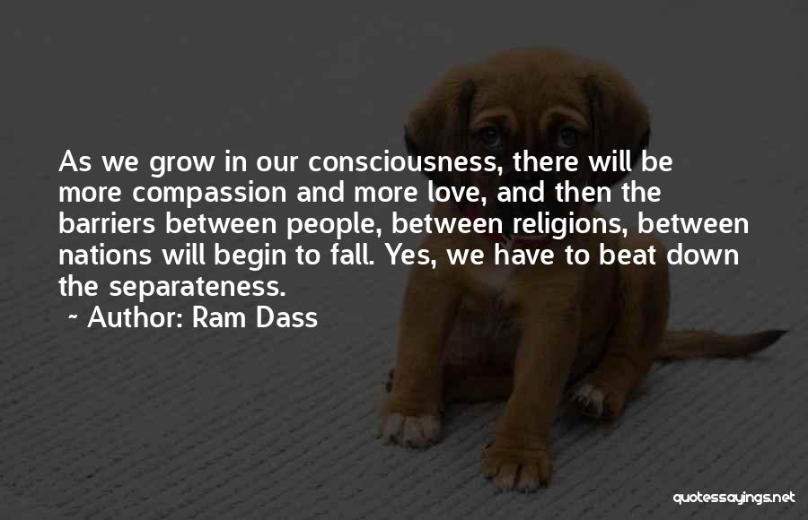 Ram Dass Quotes: As We Grow In Our Consciousness, There Will Be More Compassion And More Love, And Then The Barriers Between People,