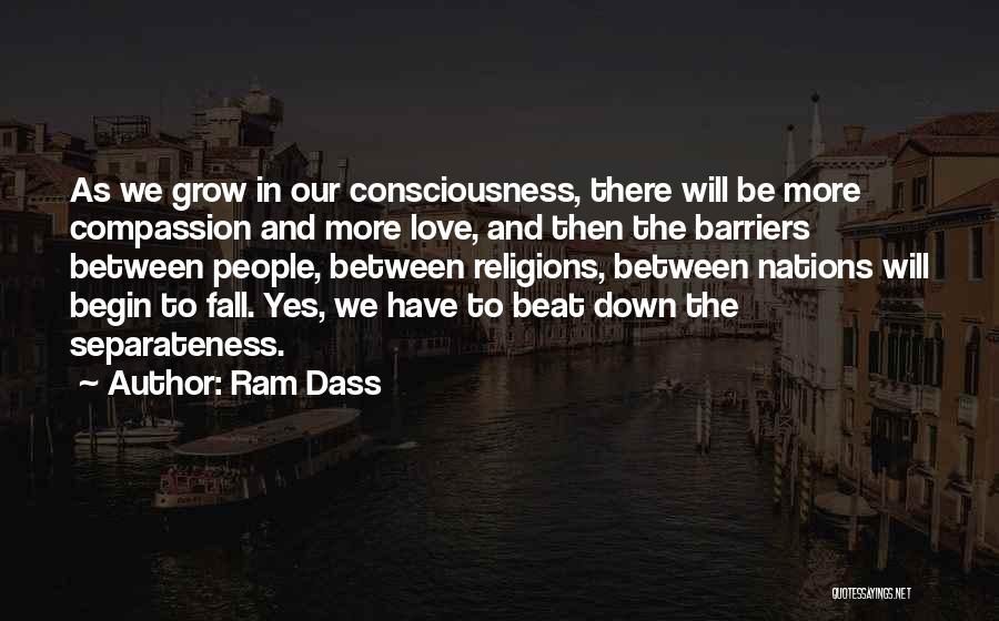 Ram Dass Quotes: As We Grow In Our Consciousness, There Will Be More Compassion And More Love, And Then The Barriers Between People,