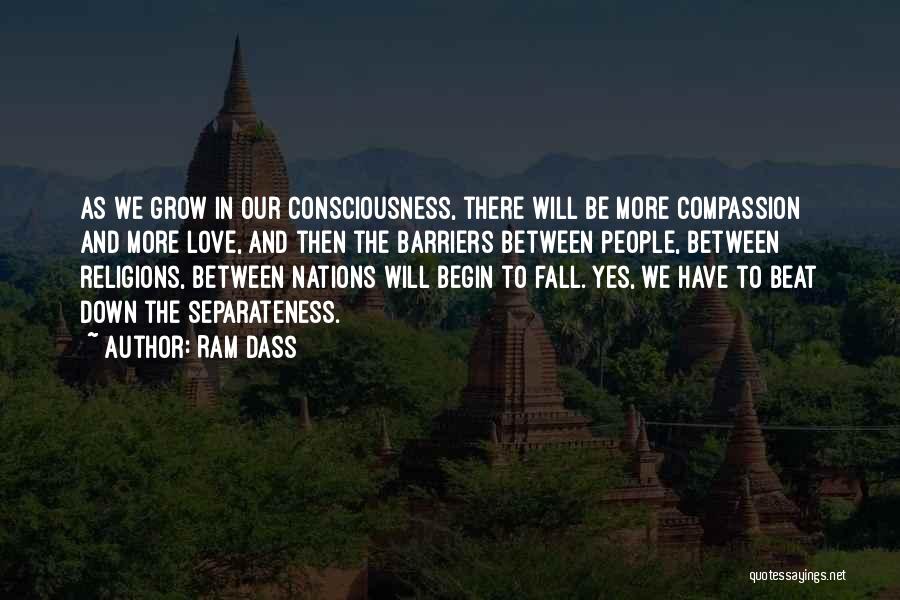 Ram Dass Quotes: As We Grow In Our Consciousness, There Will Be More Compassion And More Love, And Then The Barriers Between People,