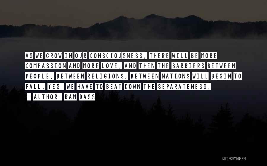 Ram Dass Quotes: As We Grow In Our Consciousness, There Will Be More Compassion And More Love, And Then The Barriers Between People,