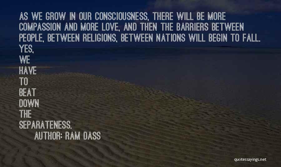 Ram Dass Quotes: As We Grow In Our Consciousness, There Will Be More Compassion And More Love, And Then The Barriers Between People,