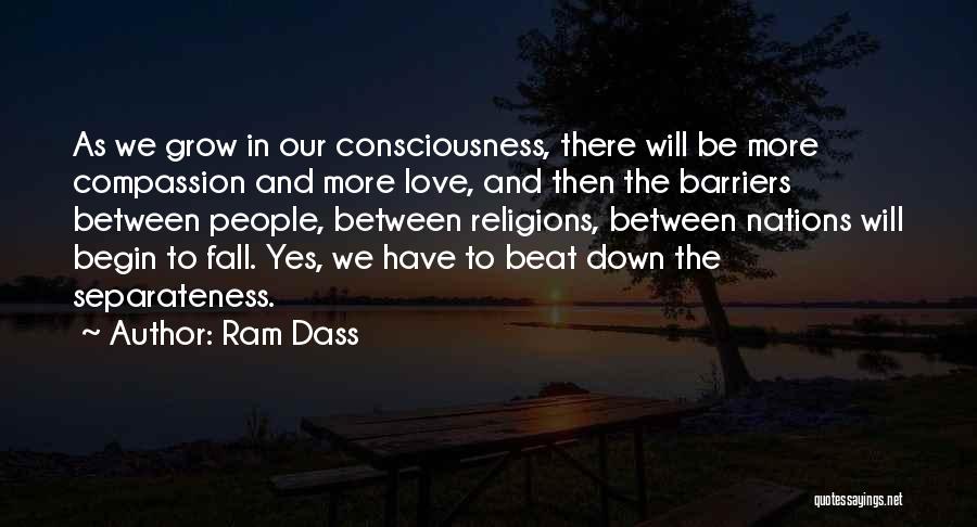 Ram Dass Quotes: As We Grow In Our Consciousness, There Will Be More Compassion And More Love, And Then The Barriers Between People,
