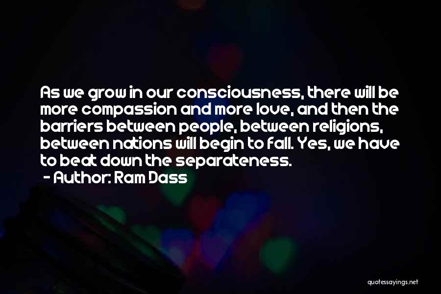 Ram Dass Quotes: As We Grow In Our Consciousness, There Will Be More Compassion And More Love, And Then The Barriers Between People,