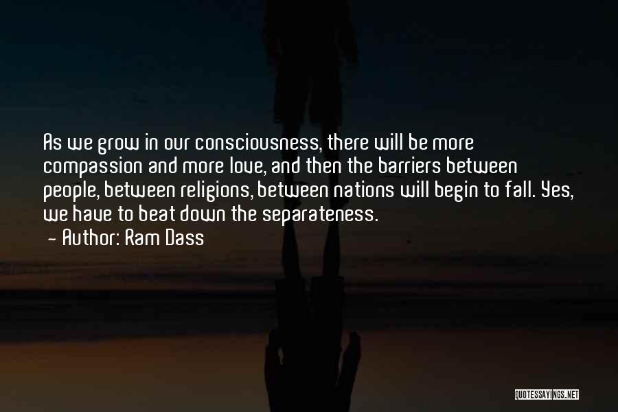 Ram Dass Quotes: As We Grow In Our Consciousness, There Will Be More Compassion And More Love, And Then The Barriers Between People,