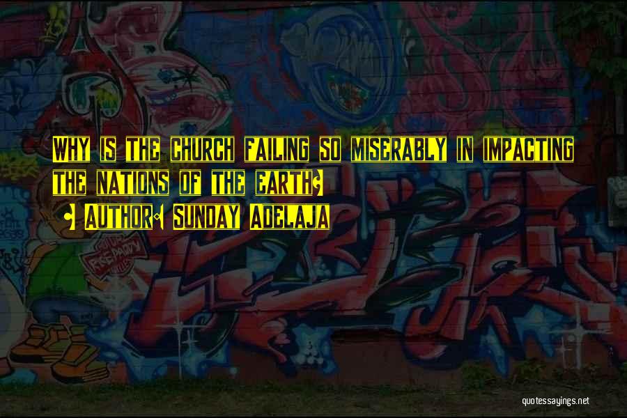 Sunday Adelaja Quotes: Why Is The Church Failing So Miserably In Impacting The Nations Of The Earth?