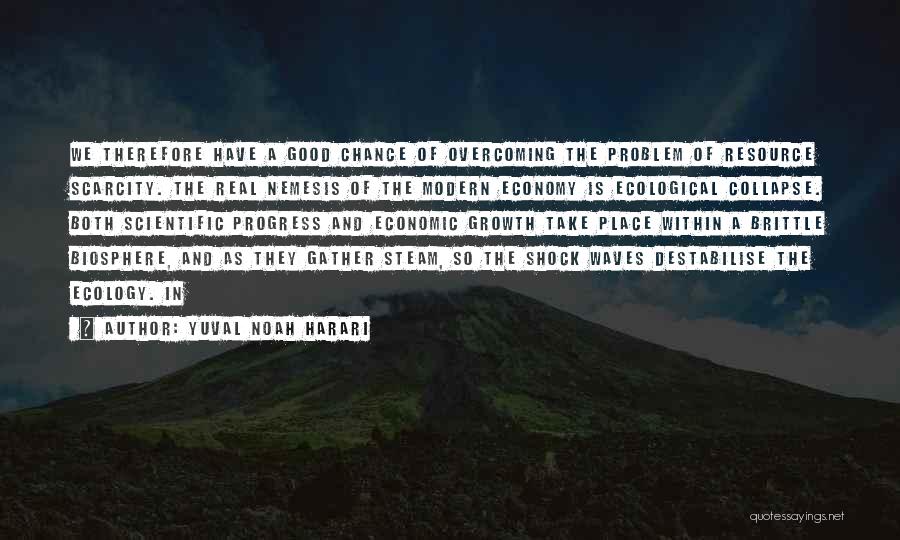 Yuval Noah Harari Quotes: We Therefore Have A Good Chance Of Overcoming The Problem Of Resource Scarcity. The Real Nemesis Of The Modern Economy