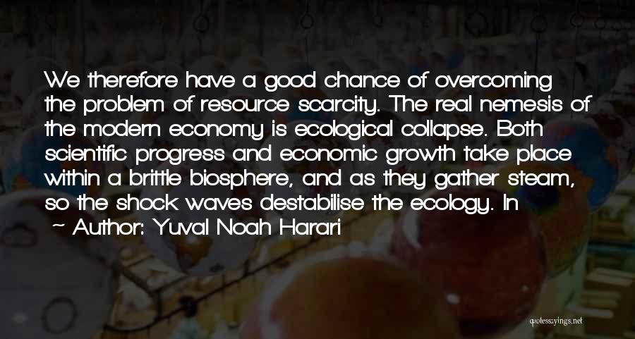 Yuval Noah Harari Quotes: We Therefore Have A Good Chance Of Overcoming The Problem Of Resource Scarcity. The Real Nemesis Of The Modern Economy