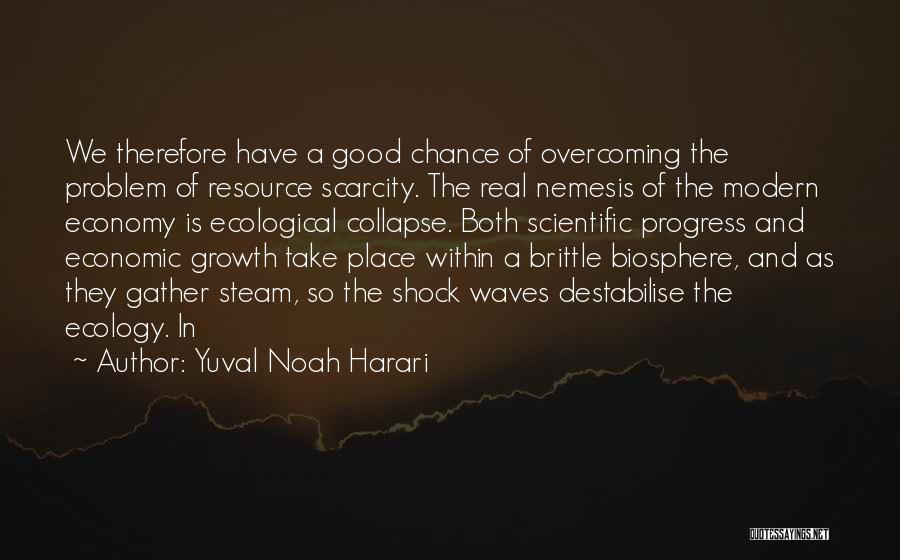 Yuval Noah Harari Quotes: We Therefore Have A Good Chance Of Overcoming The Problem Of Resource Scarcity. The Real Nemesis Of The Modern Economy