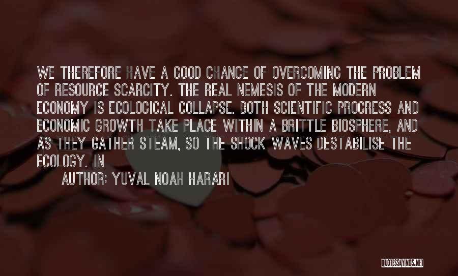 Yuval Noah Harari Quotes: We Therefore Have A Good Chance Of Overcoming The Problem Of Resource Scarcity. The Real Nemesis Of The Modern Economy