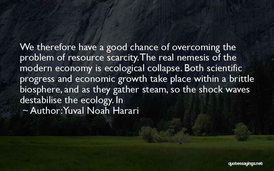 Yuval Noah Harari Quotes: We Therefore Have A Good Chance Of Overcoming The Problem Of Resource Scarcity. The Real Nemesis Of The Modern Economy