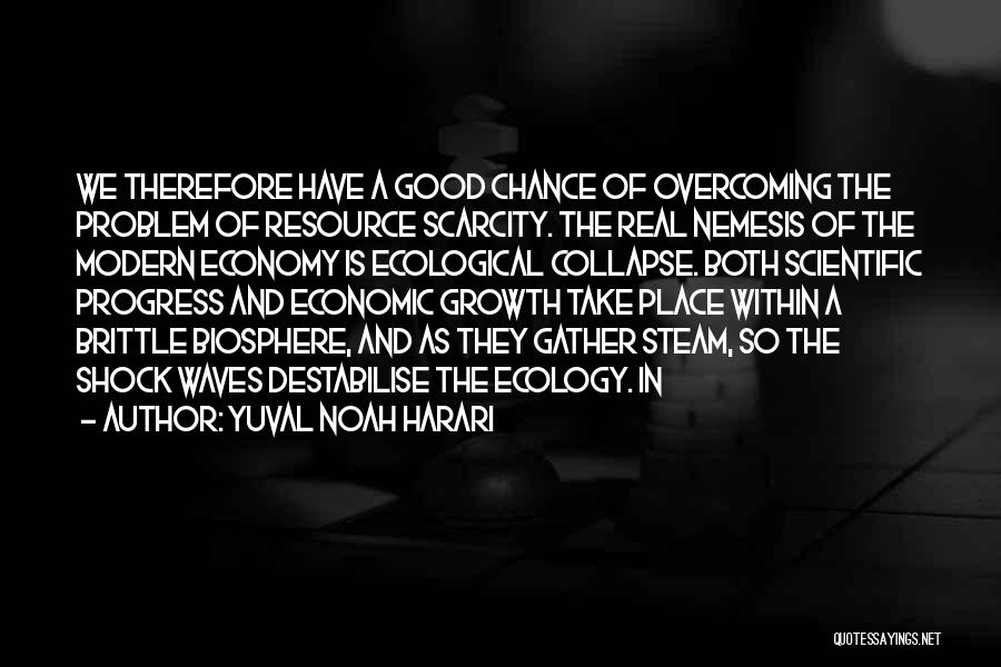 Yuval Noah Harari Quotes: We Therefore Have A Good Chance Of Overcoming The Problem Of Resource Scarcity. The Real Nemesis Of The Modern Economy