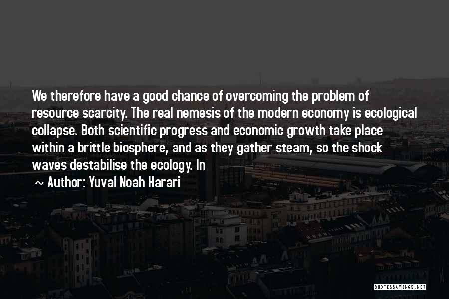 Yuval Noah Harari Quotes: We Therefore Have A Good Chance Of Overcoming The Problem Of Resource Scarcity. The Real Nemesis Of The Modern Economy