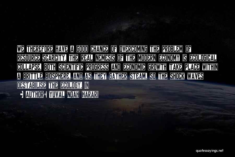 Yuval Noah Harari Quotes: We Therefore Have A Good Chance Of Overcoming The Problem Of Resource Scarcity. The Real Nemesis Of The Modern Economy