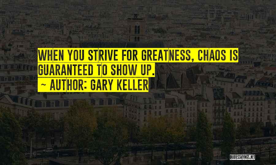 Gary Keller Quotes: When You Strive For Greatness, Chaos Is Guaranteed To Show Up.