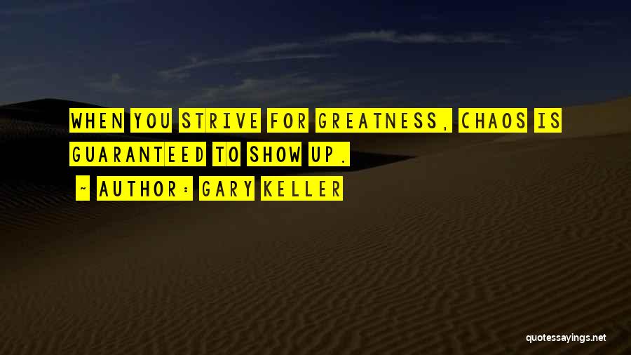 Gary Keller Quotes: When You Strive For Greatness, Chaos Is Guaranteed To Show Up.