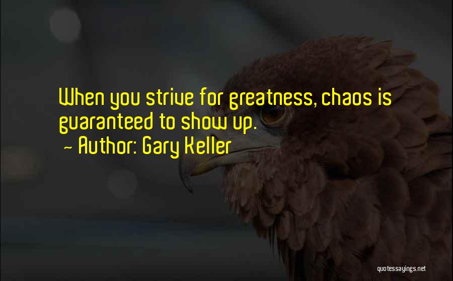 Gary Keller Quotes: When You Strive For Greatness, Chaos Is Guaranteed To Show Up.