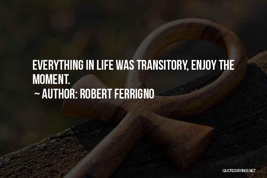 Robert Ferrigno Quotes: Everything In Life Was Transitory, Enjoy The Moment.