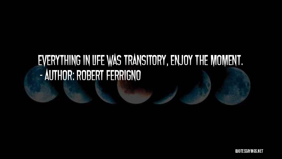 Robert Ferrigno Quotes: Everything In Life Was Transitory, Enjoy The Moment.