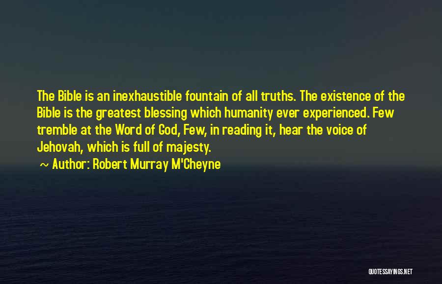Robert Murray M'Cheyne Quotes: The Bible Is An Inexhaustible Fountain Of All Truths. The Existence Of The Bible Is The Greatest Blessing Which Humanity