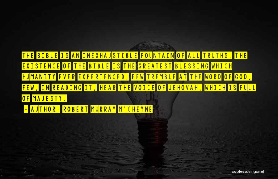 Robert Murray M'Cheyne Quotes: The Bible Is An Inexhaustible Fountain Of All Truths. The Existence Of The Bible Is The Greatest Blessing Which Humanity