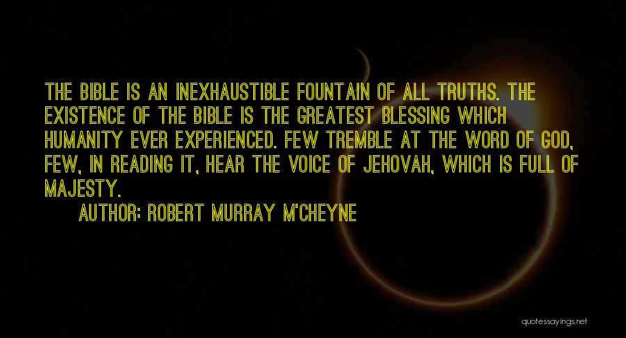 Robert Murray M'Cheyne Quotes: The Bible Is An Inexhaustible Fountain Of All Truths. The Existence Of The Bible Is The Greatest Blessing Which Humanity