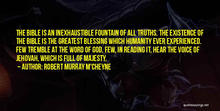 Robert Murray M'Cheyne Quotes: The Bible Is An Inexhaustible Fountain Of All Truths. The Existence Of The Bible Is The Greatest Blessing Which Humanity