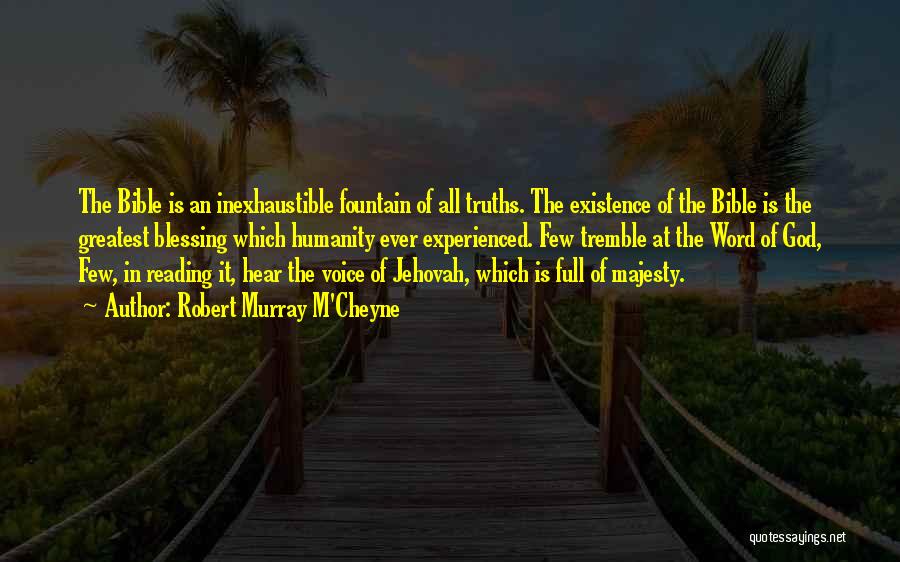 Robert Murray M'Cheyne Quotes: The Bible Is An Inexhaustible Fountain Of All Truths. The Existence Of The Bible Is The Greatest Blessing Which Humanity