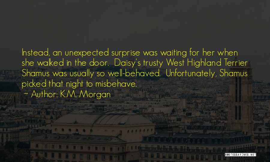 K.M. Morgan Quotes: Instead, An Unexpected Surprise Was Waiting For Her When She Walked In The Door. Daisy's Trusty West Highland Terrier Shamus