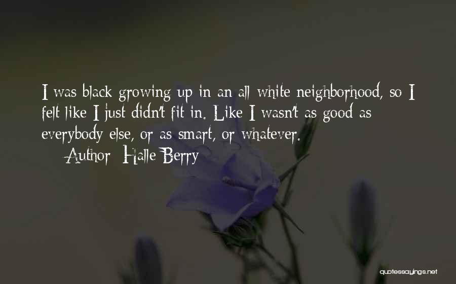 Halle Berry Quotes: I Was Black Growing Up In An All-white Neighborhood, So I Felt Like I Just Didn't Fit In. Like I