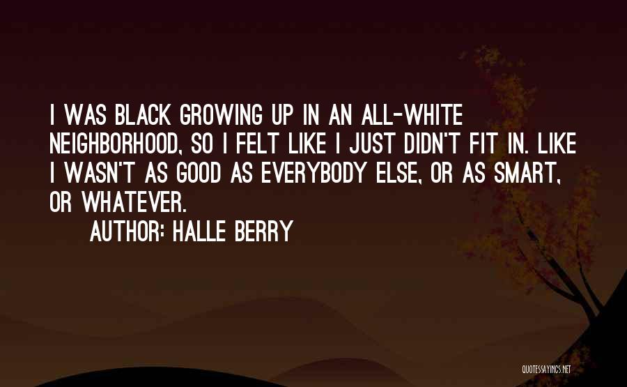 Halle Berry Quotes: I Was Black Growing Up In An All-white Neighborhood, So I Felt Like I Just Didn't Fit In. Like I