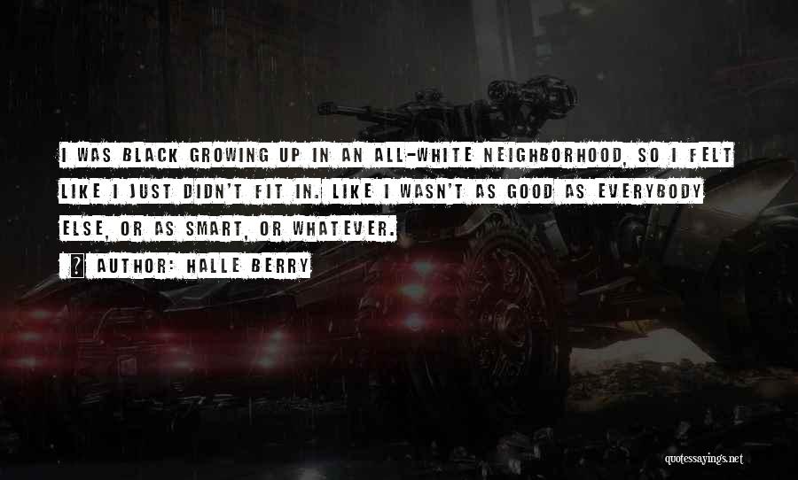Halle Berry Quotes: I Was Black Growing Up In An All-white Neighborhood, So I Felt Like I Just Didn't Fit In. Like I
