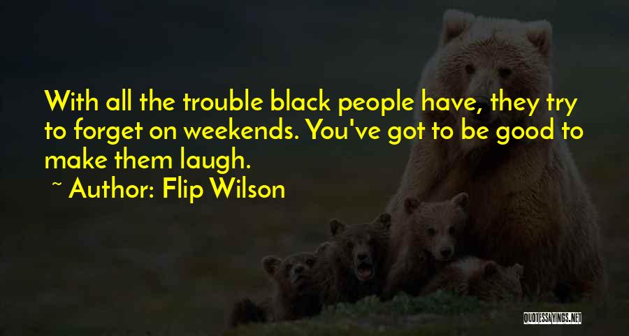 Flip Wilson Quotes: With All The Trouble Black People Have, They Try To Forget On Weekends. You've Got To Be Good To Make